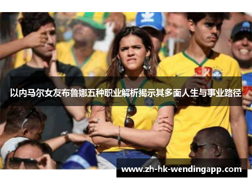 以内马尔女友布鲁娜五种职业解析揭示其多面人生与事业路径