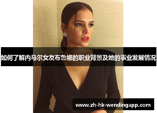 如何了解内马尔女友布鲁娜的职业背景及她的事业发展情况