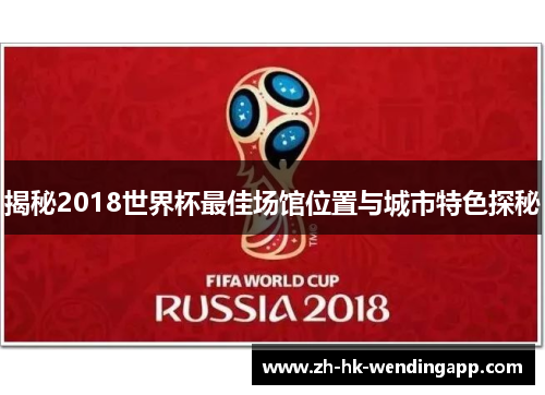 揭秘2018世界杯最佳场馆位置与城市特色探秘