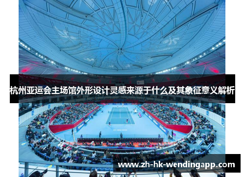 杭州亚运会主场馆外形设计灵感来源于什么及其象征意义解析