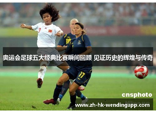 奥运会足球五大经典比赛瞬间回顾 见证历史的辉煌与传奇