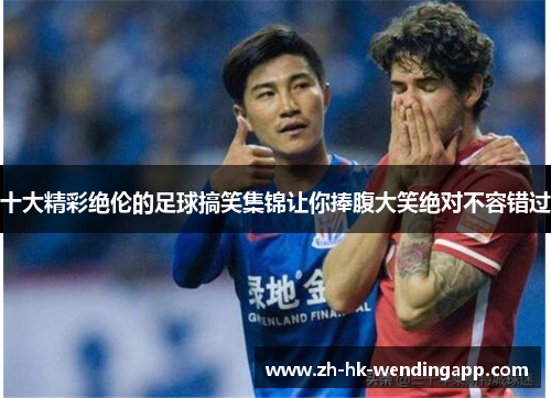 十大精彩绝伦的足球搞笑集锦让你捧腹大笑绝对不容错过