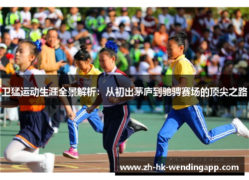 卫猛运动生涯全景解析：从初出茅庐到驰骋赛场的顶尖之路