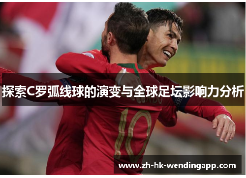 探索C罗弧线球的演变与全球足坛影响力分析