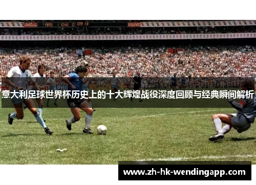 意大利足球世界杯历史上的十大辉煌战役深度回顾与经典瞬间解析