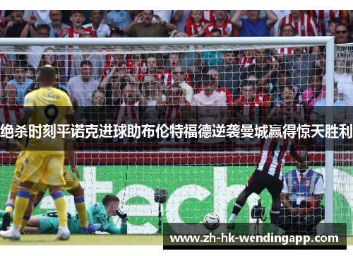 绝杀时刻平诺克进球助布伦特福德逆袭曼城赢得惊天胜利