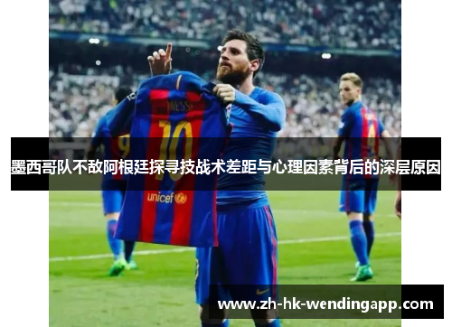 墨西哥队不敌阿根廷探寻技战术差距与心理因素背后的深层原因