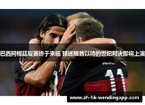 巴西阿根廷复赛终于来临 球迷翘首以待的世纪对决即将上演