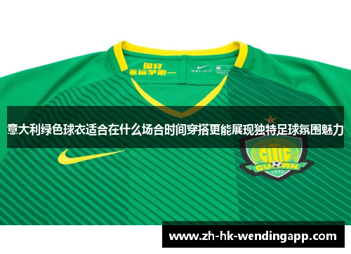 意大利绿色球衣适合在什么场合时间穿搭更能展现独特足球氛围魅力