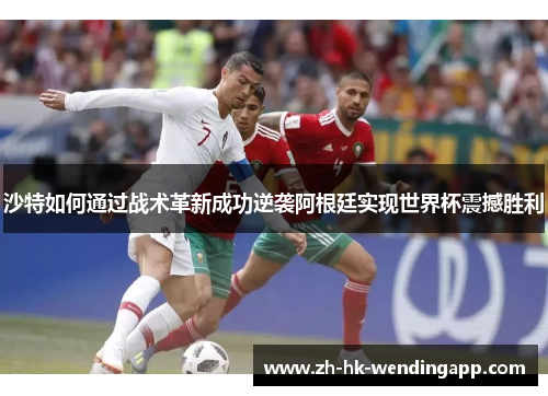 沙特如何通过战术革新成功逆袭阿根廷实现世界杯震撼胜利