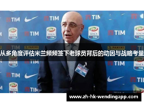 从多角度评估米兰频频签下老球员背后的动因与战略考量