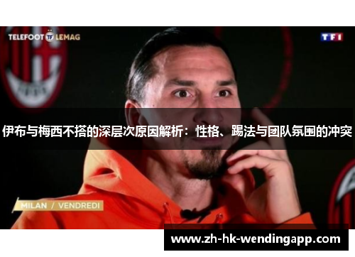 伊布与梅西不搭的深层次原因解析：性格、踢法与团队氛围的冲突