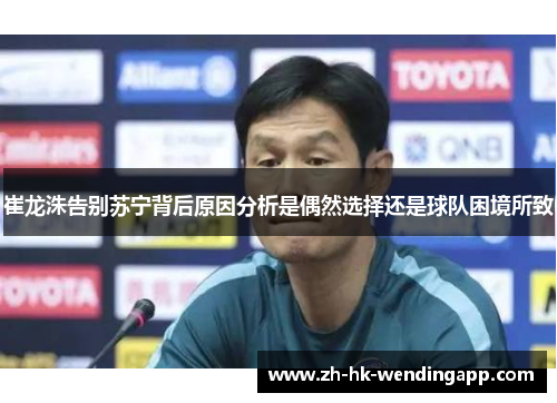 崔龙洙告别苏宁背后原因分析是偶然选择还是球队困境所致