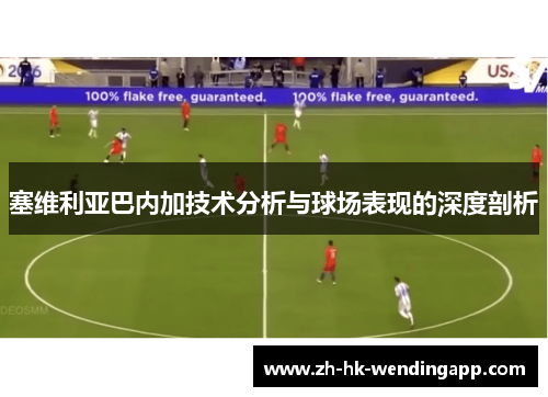 塞维利亚巴内加技术分析与球场表现的深度剖析