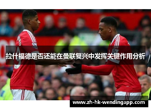 拉什福德是否还能在曼联复兴中发挥关键作用分析