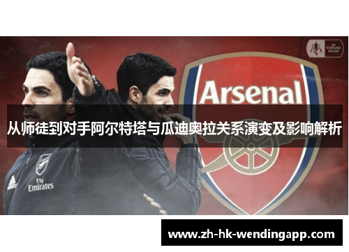 从师徒到对手阿尔特塔与瓜迪奥拉关系演变及影响解析