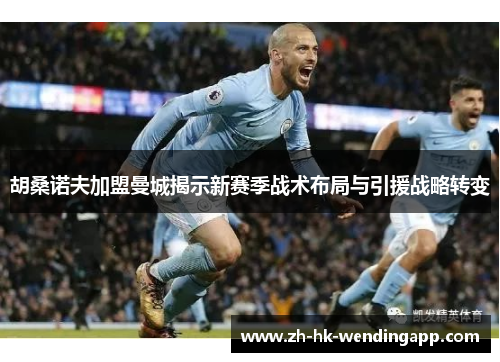 胡桑诺夫加盟曼城揭示新赛季战术布局与引援战略转变