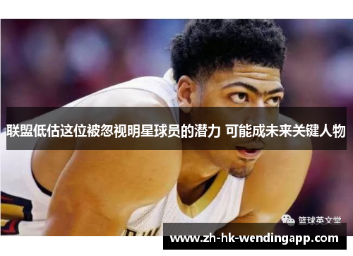 联盟低估这位被忽视明星球员的潜力 可能成未来关键人物