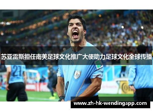 苏亚雷斯担任南美足球文化推广大使助力足球文化全球传播