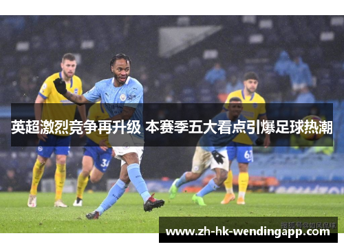 英超激烈竞争再升级 本赛季五大看点引爆足球热潮