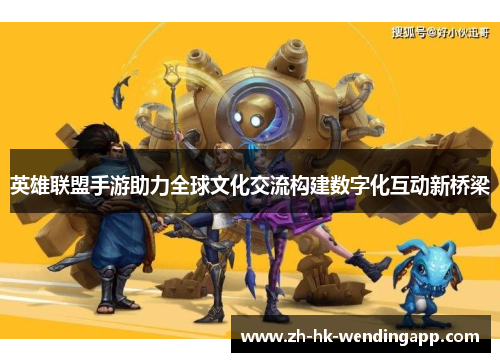 英雄联盟手游助力全球文化交流构建数字化互动新桥梁