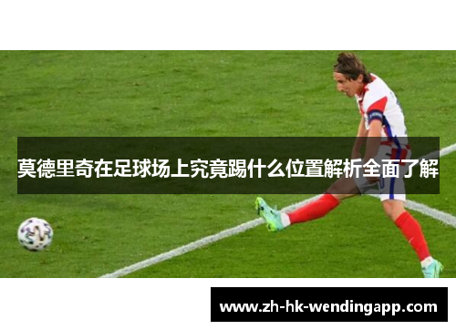 莫德里奇在足球场上究竟踢什么位置解析全面了解