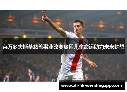 莱万多夫斯基慈善事业改变贫困儿童命运助力未来梦想