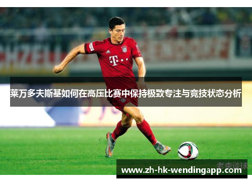 莱万多夫斯基如何在高压比赛中保持极致专注与竞技状态分析