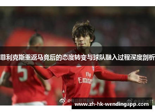 菲利克斯重返马竞后的态度转变与球队融入过程深度剖析