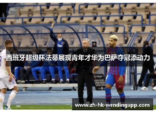 西班牙超级杯法蒂展现青年才华为巴萨夺冠添动力