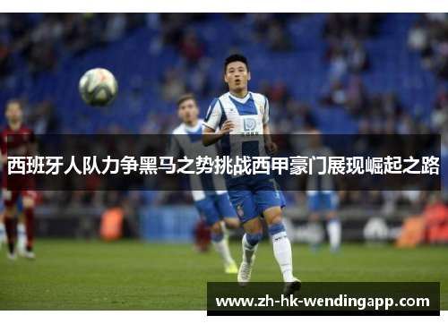 西班牙人队力争黑马之势挑战西甲豪门展现崛起之路