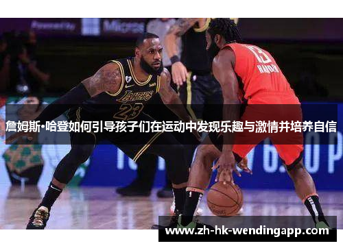 詹姆斯·哈登如何引导孩子们在运动中发现乐趣与激情并培养自信