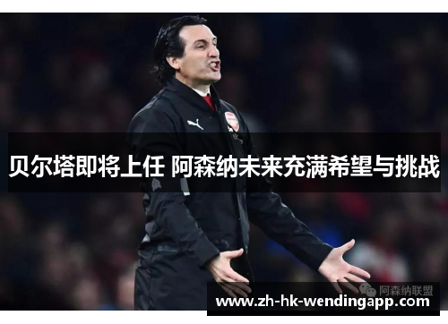贝尔塔即将上任 阿森纳未来充满希望与挑战