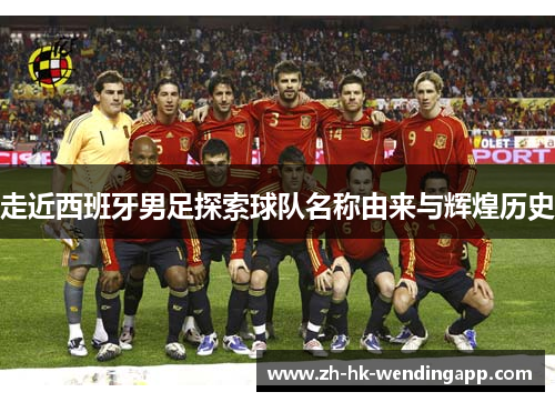 走近西班牙男足探索球队名称由来与辉煌历史