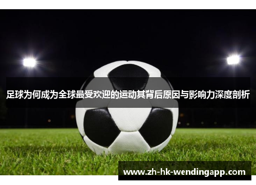 足球为何成为全球最受欢迎的运动其背后原因与影响力深度剖析