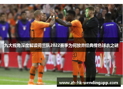 九大视角深度解读荷兰队2022赛季为何放弃经典橙色球衣之谜