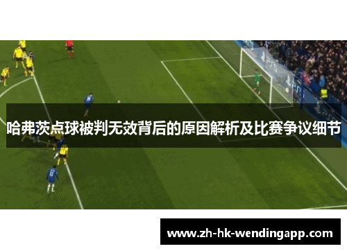 哈弗茨点球被判无效背后的原因解析及比赛争议细节