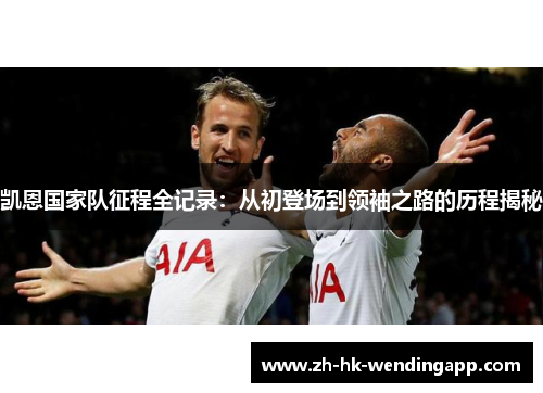 凯恩国家队征程全记录：从初登场到领袖之路的历程揭秘