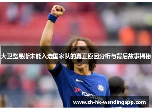 大卫路易斯未能入选国家队的真正原因分析与背后故事揭秘