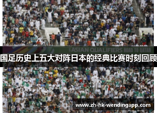 国足历史上五大对阵日本的经典比赛时刻回顾