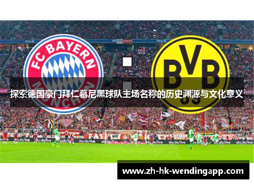 探索德国豪门拜仁慕尼黑球队主场名称的历史渊源与文化意义