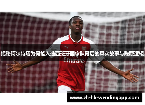 揭秘阿尔特塔为何能入选西班牙国家队背后的真实故事与隐藏逻辑