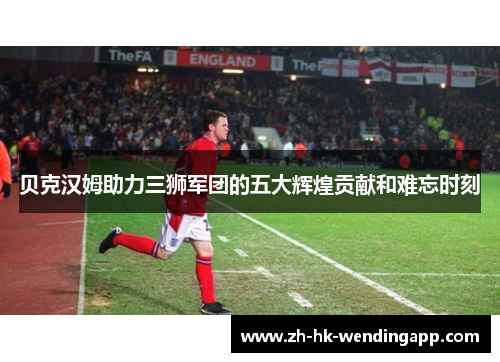 贝克汉姆助力三狮军团的五大辉煌贡献和难忘时刻