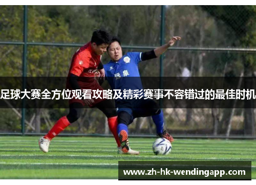 足球大赛全方位观看攻略及精彩赛事不容错过的最佳时机