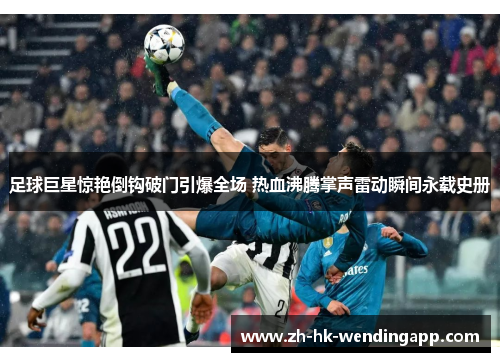 足球巨星惊艳倒钩破门引爆全场 热血沸腾掌声雷动瞬间永载史册