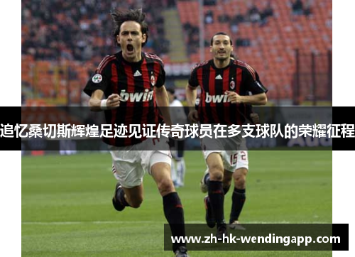 追忆桑切斯辉煌足迹见证传奇球员在多支球队的荣耀征程