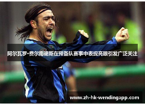 阿尔瓦罗·费尔南德斯在预备队赛事中表现亮眼引发广泛关注