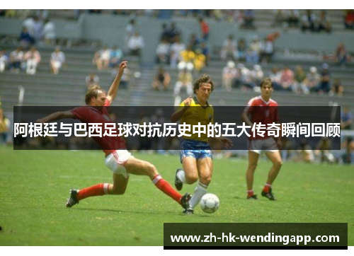 阿根廷与巴西足球对抗历史中的五大传奇瞬间回顾