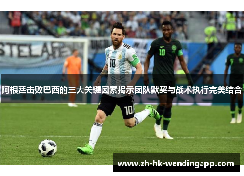 阿根廷击败巴西的三大关键因素揭示团队默契与战术执行完美结合