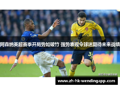 阿森纳英超赛季开局势如破竹 强势表现令球迷期待未来战绩